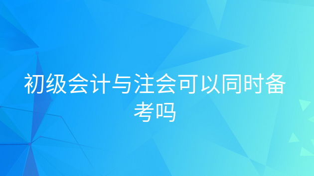 重庆初级会计与注会可以同时备考吗