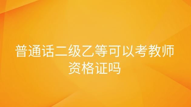 二级甲等普通话可以考教师资格证吗，普通话二级乙等可以参加教师资格证考试吗