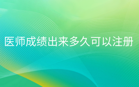 重庆医师成绩出来多久可以注册