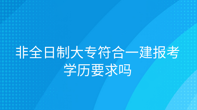 重庆非全日制大专符合一建报考学历要求吗