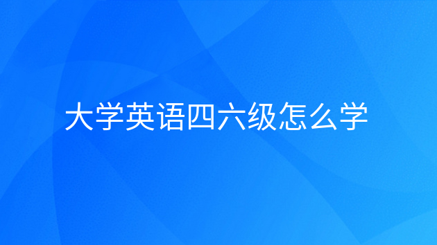 英语四六级应该怎么学，大学英语四六级有什么用