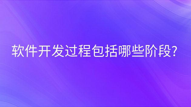 重庆软件开发过程包括哪些阶段?