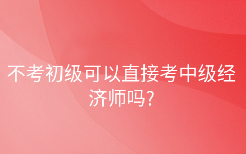 重庆不考初级可以直接考中级经济师吗?