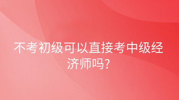 重庆不考初级可以直接考中级经济师吗?