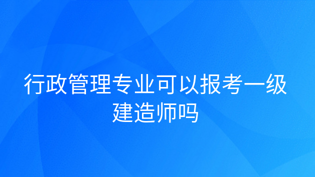 行政管理专业可以考二级建造师吗，工程管理专业可以报考一级建造师吗