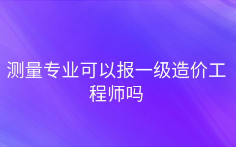 重庆测量专业可以报一级造价工程师吗