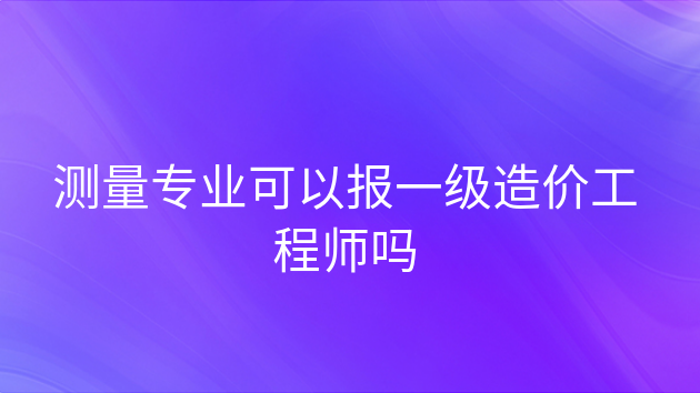 重庆测量专业可以报一级造价工程师吗