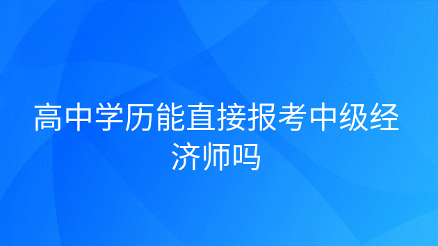 重庆高中学历能直接报考中级经济师吗