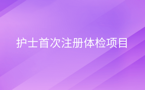 重庆护士首次注册体检项目