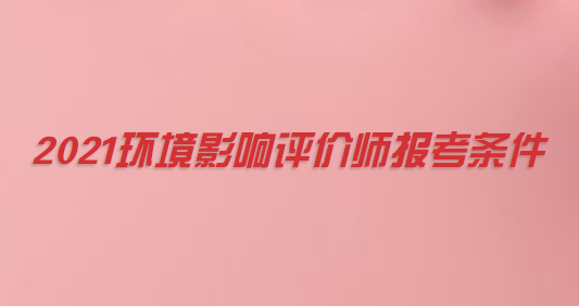 2021环境影响评价师报考条件.png