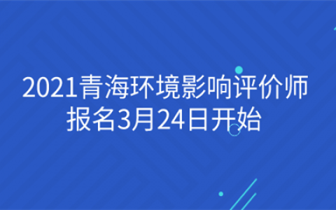 重庆2021青海环境影响评价师报名3月24日开始