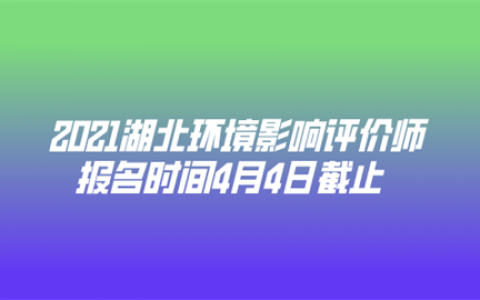 重庆2021湖北环境影响评价师报名时间4月4日截止