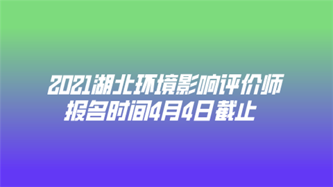 2021湖北环境影响评价师报名时间4月4日截止.png