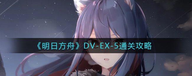 《明日方舟》DV-EX-5通关攻略