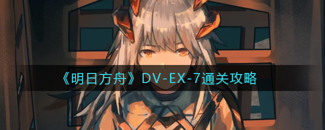 《明日方舟》DV-EX-7通关攻略