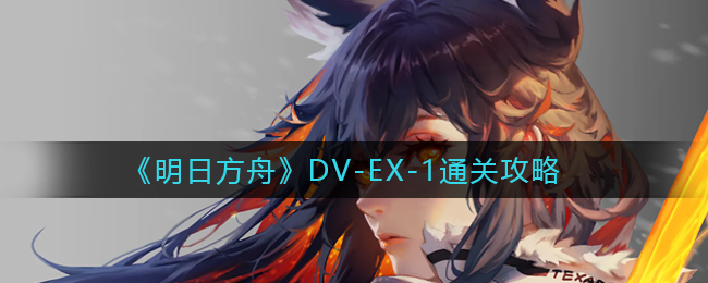 《明日方舟》DV-EX-1通关攻略