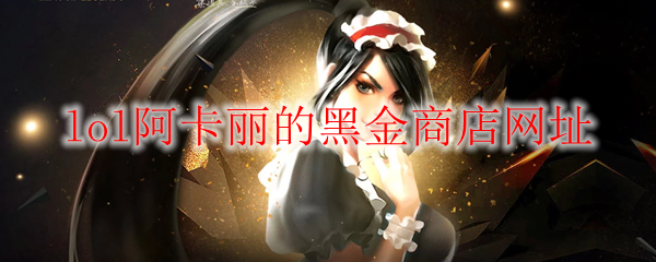 《LOL》2022年8月阿卡丽的黑金商店网址