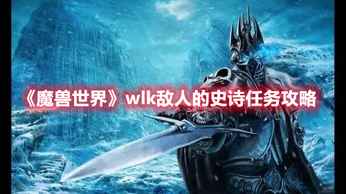 《魔兽世界》wlk敌人的史诗任务攻略