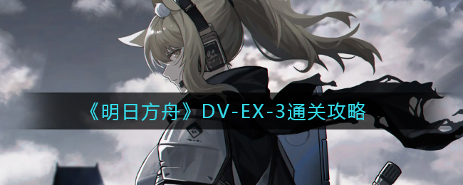 《明日方舟》DV-EX-3通关攻略