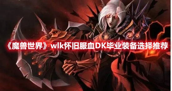 《魔兽世界》wlk怀旧服血DK毕业装备选择推荐