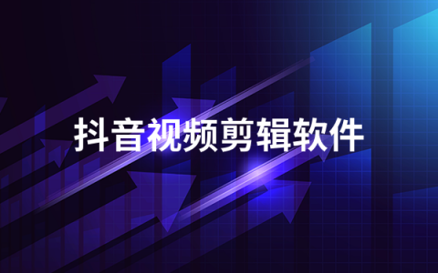 抖音视频剪辑软件有哪些   抖音视频剪辑软件排行榜