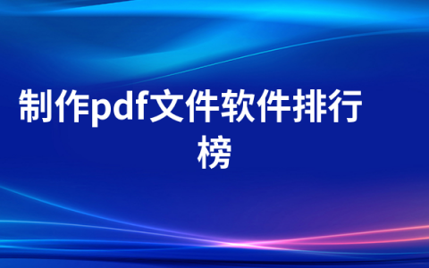 制作pdf文件的工具有哪些   制作pdf文件软件排行榜